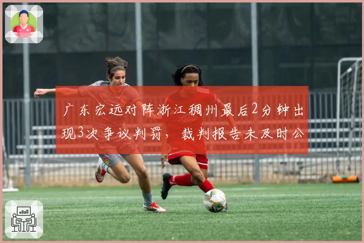 广东宏远对阵浙江稠州最后2分钟出现3次争议判罚，裁判报告未及时公布