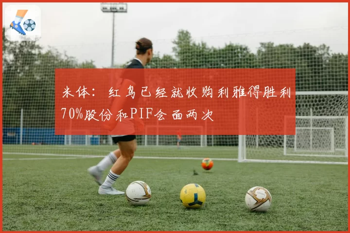 米体：红鸟已经就收购利雅得胜利70%股份和PIF会面两次