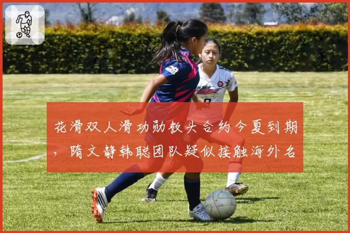 花滑双人滑功勋教头合约今夏到期，隋文静韩聪团队疑似接触海外名帅
