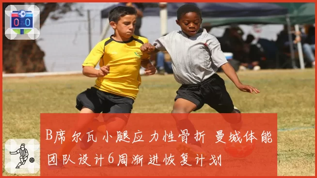 B席尔瓦小腿应力性骨折 曼城体能团队设计6周渐进恢复计划