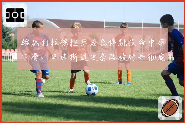 雄鹿利拉德挡拆后急停跳投命中率下滑，里弗斯进攻套路被对手彻底摸透