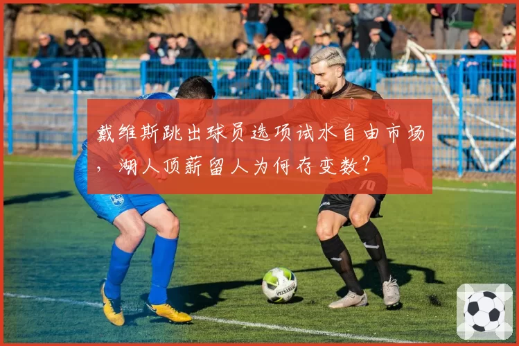 戴维斯跳出球员选项试水自由市场，湖人顶薪留人为何存变数？