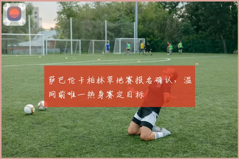 萨巴伦卡柏林草地赛报名确认，温网前唯一热身赛定目标