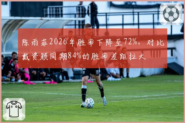 陈雨菲2026年胜率下降至72%,对比戴资颖同期84%的胜率差距拉大