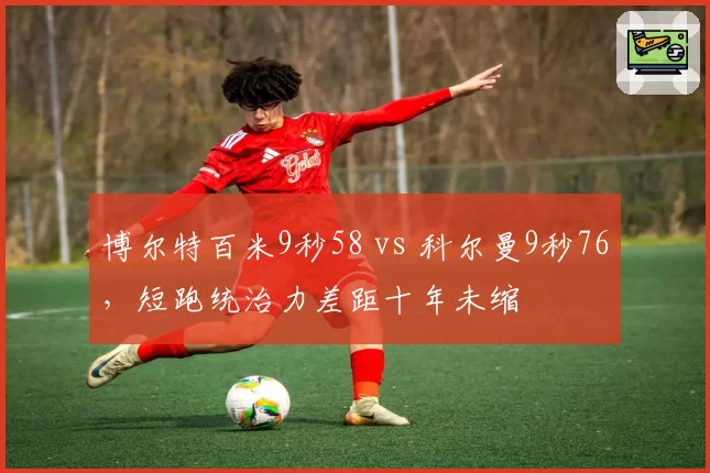 博尔特百米9秒58 vs 科尔曼9秒76，短跑统治力差距十年未缩