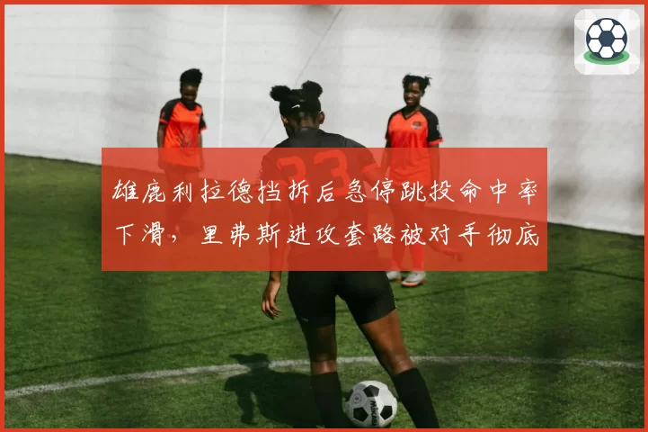 雄鹿利拉德挡拆后急停跳投命中率下滑，里弗斯进攻套路被对手彻底摸透