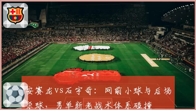 安赛龙vs石宇奇：网前小球与后场杀球，男单新老战术体系碰撞