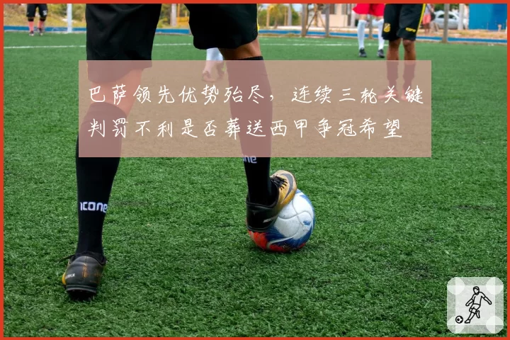 巴萨领先优势殆尽，连续三轮关键判罚不利是否葬送西甲争冠希望