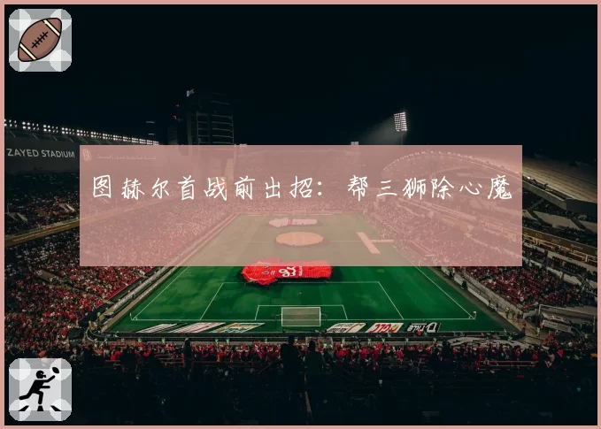 图赫尔首战前出招：帮三狮除心魔