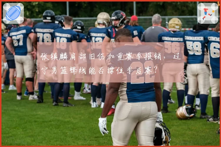 张镇麟肩部旧伤加重赛季报销,辽宁男篮锋线能否撑住季后赛?