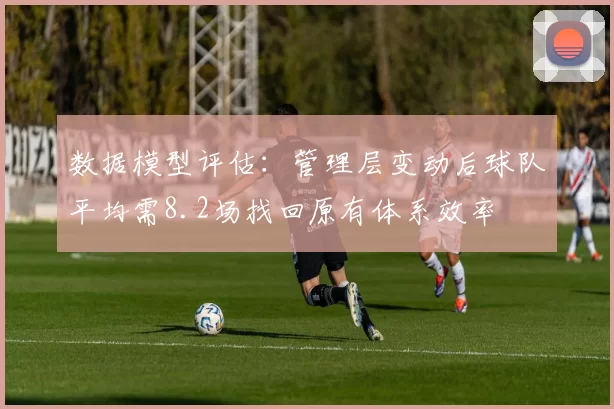 数据模型评估：管理层变动后球队平均需8.2场找回原有体系效率
