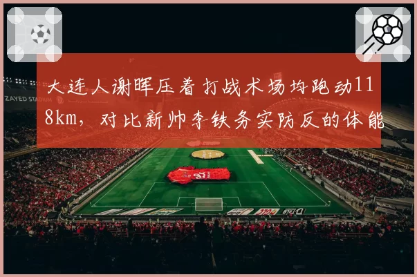 大连人谢晖压着打战术场均跑动118km，对比新帅李铁务实防反的体能消耗差异