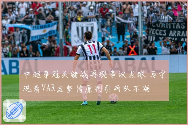 中超争冠关键战再现争议点球 马宁观看VAR后坚持原判引两队不满