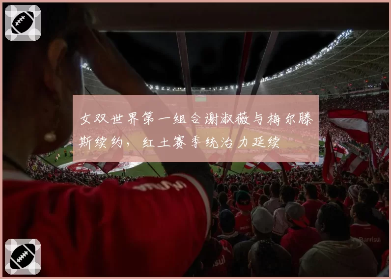 女双世界第一组合谢淑薇与梅尔滕斯续约，红土赛季统治力延续
