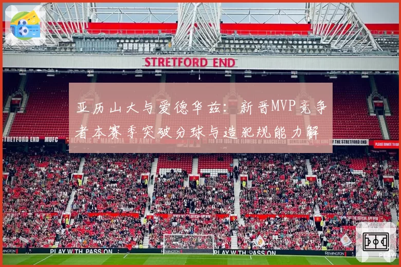 亚历山大与爱德华兹：新晋MVP竞争者本赛季突破分球与造犯规能力解析
