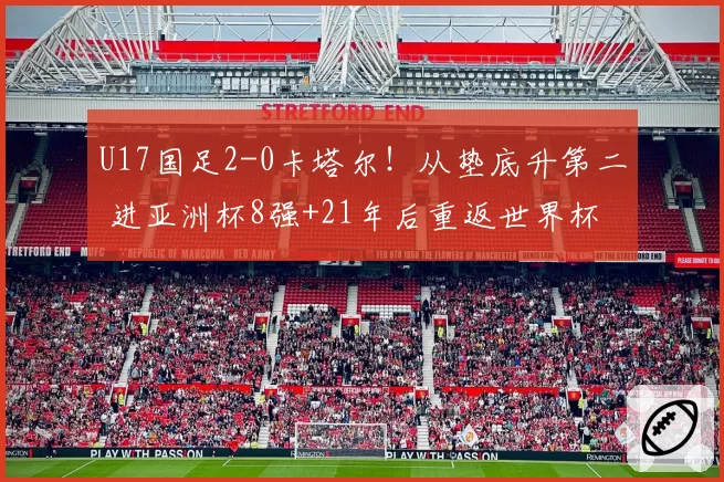 U17国足2-0卡塔尔！从垫底升第二 进亚洲杯8强+21年后重返世界杯
