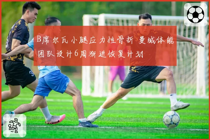 B席尔瓦小腿应力性骨折 曼城体能团队设计6周渐进恢复计划