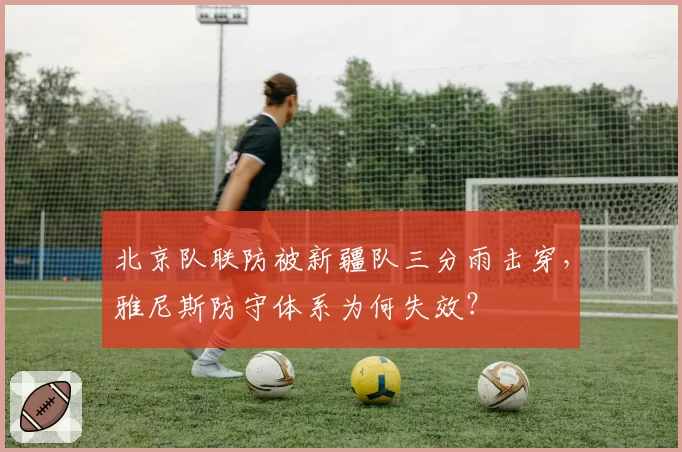 北京队联防被新疆队三分雨击穿,雅尼斯防守体系为何失效?