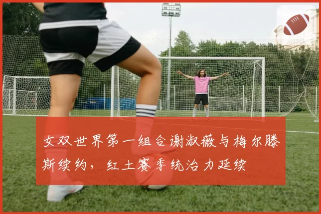 女双世界第一组合谢淑薇与梅尔滕斯续约，红土赛季统治力延续