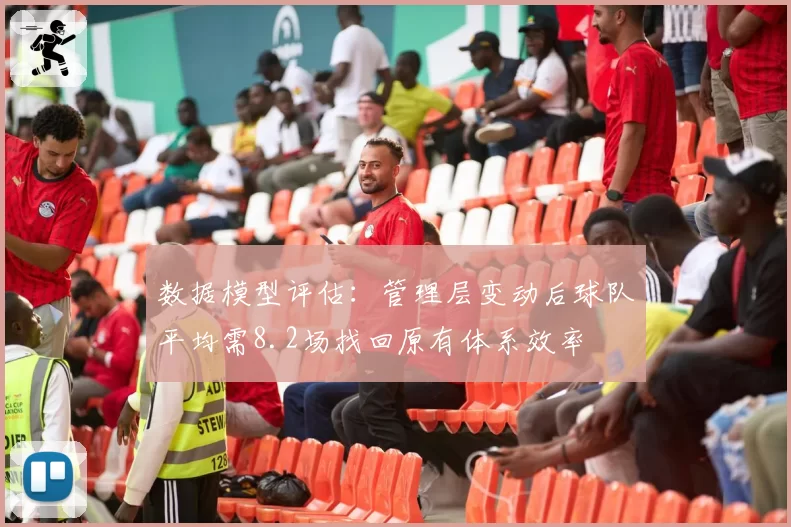数据模型评估：管理层变动后球队平均需8.2场找回原有体系效率