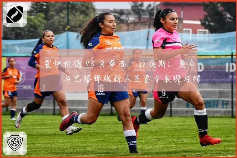 霍伊伦德 vs 贡萨洛·拉莫斯：曼联与巴黎锋线新人王首季表现与转会性价比交叉分析