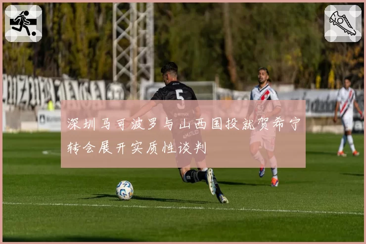 深圳马可波罗与山西国投就贺希宁转会展开实质性谈判