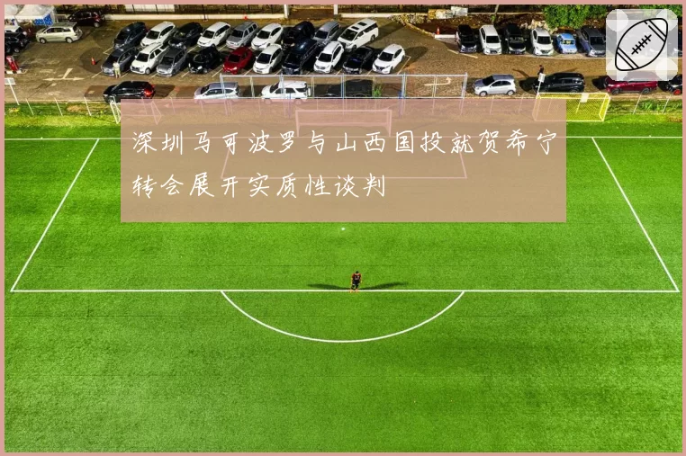 深圳马可波罗与山西国投就贺希宁转会展开实质性谈判