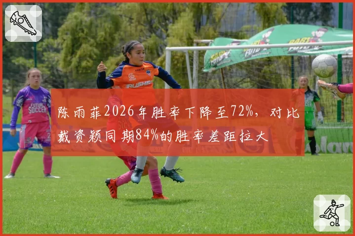 陈雨菲2026年胜率下降至72%,对比戴资颖同期84%的胜率差距拉大