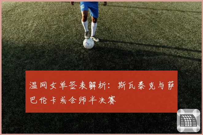 温网女单签表解析：斯瓦泰克与萨巴伦卡或会师半决赛