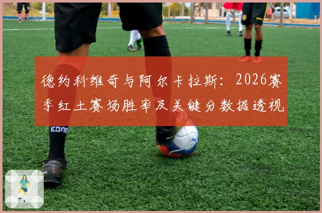 德约科维奇与阿尔卡拉斯:2026赛季红土赛场胜率及关键分数据透视