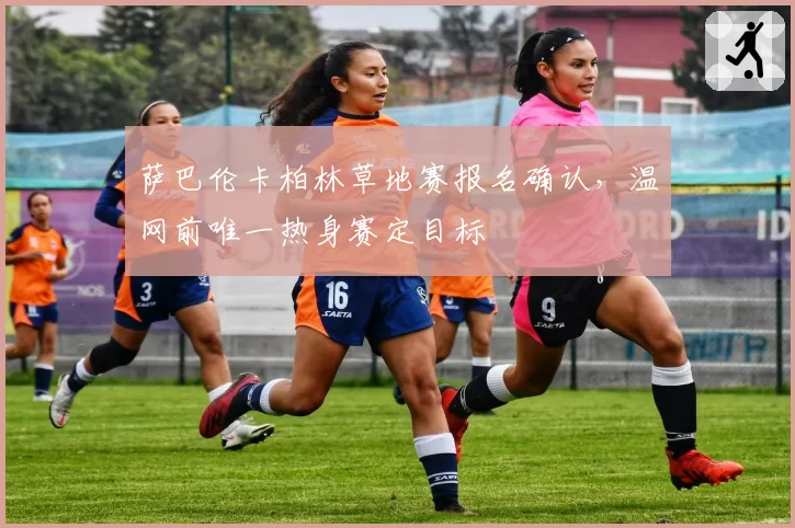 萨巴伦卡柏林草地赛报名确认，温网前唯一热身赛定目标