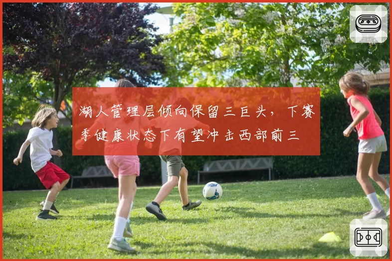 湖人管理层倾向保留三巨头,下赛季健康状态下有望冲击西部前三