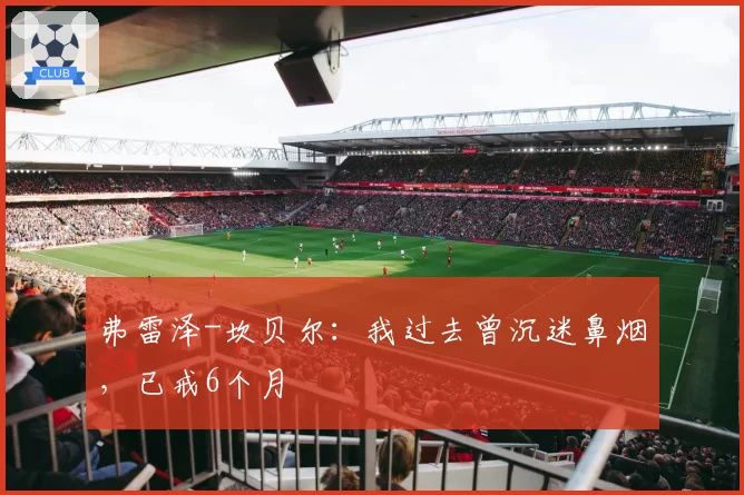 弗雷泽-坎贝尔：我过去曾沉迷鼻烟，已戒6个月