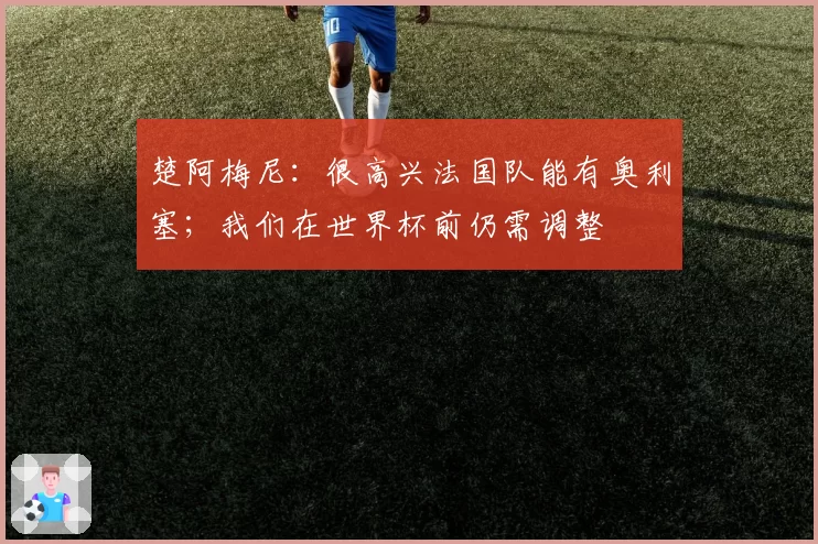 楚阿梅尼：很高兴法国队能有奥利塞；我们在世界杯前仍需调整