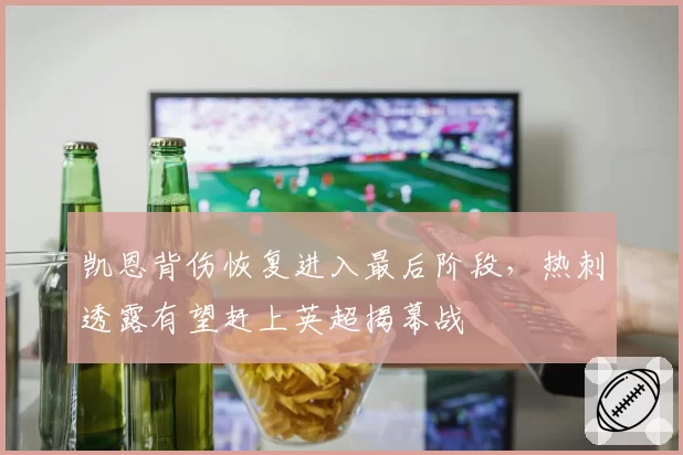 凯恩背伤恢复进入最后阶段，热刺透露有望赶上英超揭幕战