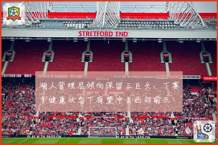 湖人管理层倾向保留三巨头,下赛季健康状态下有望冲击西部前三