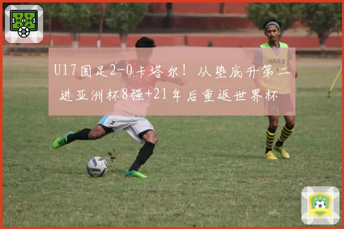 U17国足2-0卡塔尔！从垫底升第二 进亚洲杯8强+21年后重返世界杯