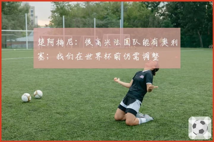 楚阿梅尼：很高兴法国队能有奥利塞；我们在世界杯前仍需调整