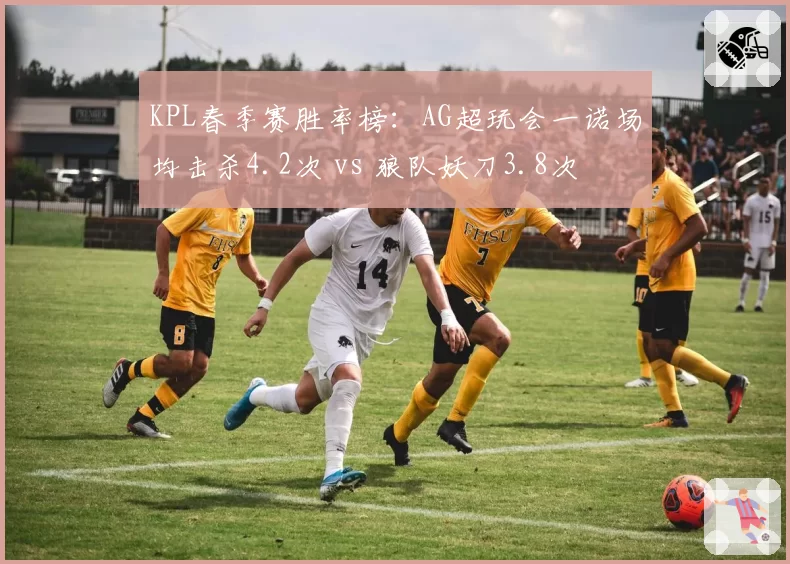 KPL春季赛胜率榜：AG超玩会一诺场均击杀4.2次 vs 狼队妖刀3.8次