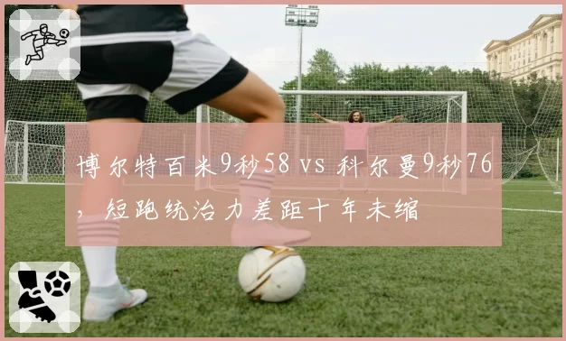 博尔特百米9秒58 vs 科尔曼9秒76，短跑统治力差距十年未缩