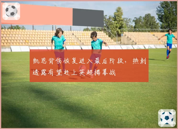 凯恩背伤恢复进入最后阶段，热刺透露有望赶上英超揭幕战