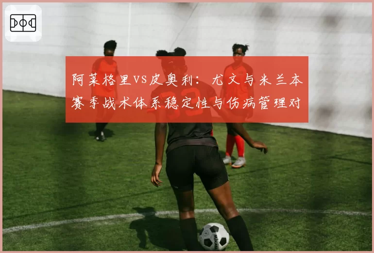 阿莱格里vs皮奥利：尤文与米兰本赛季战术体系稳定性与伤病管理对比