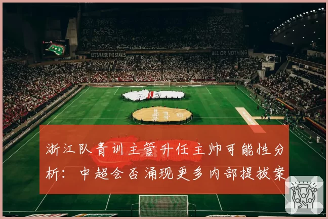 浙江队青训主管升任主帅可能性分析：中超会否涌现更多内部提拔案例？