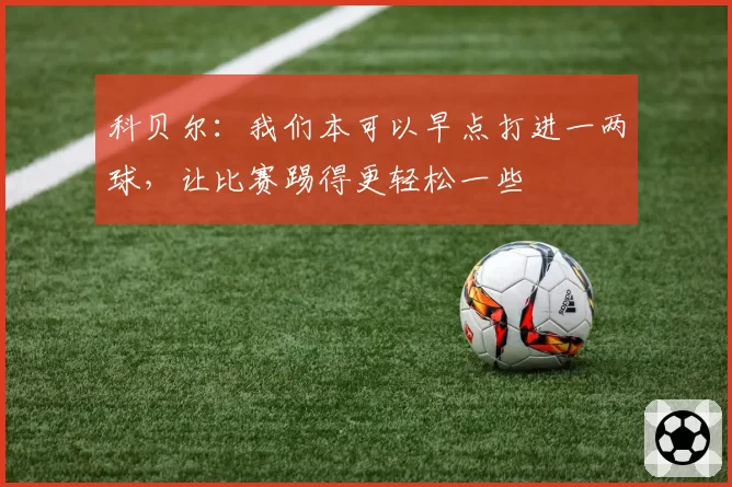 科贝尔：我们本可以早点打进一两球，让比赛踢得更轻松一些