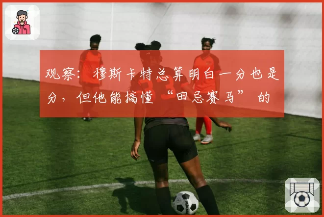 观察：穆斯卡特总算明白一分也是分，但他能搞懂 “田忌赛马” 的含义吗？