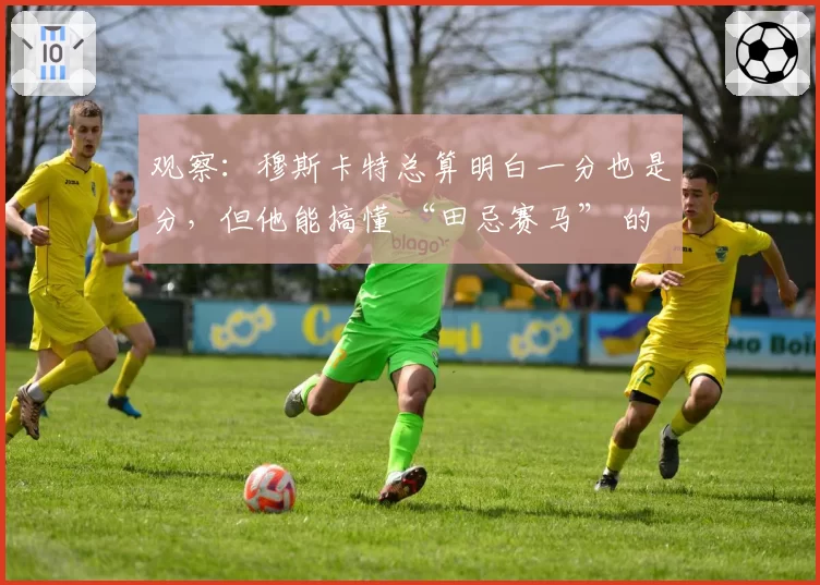 观察：穆斯卡特总算明白一分也是分，但他能搞懂 “田忌赛马” 的含义吗？