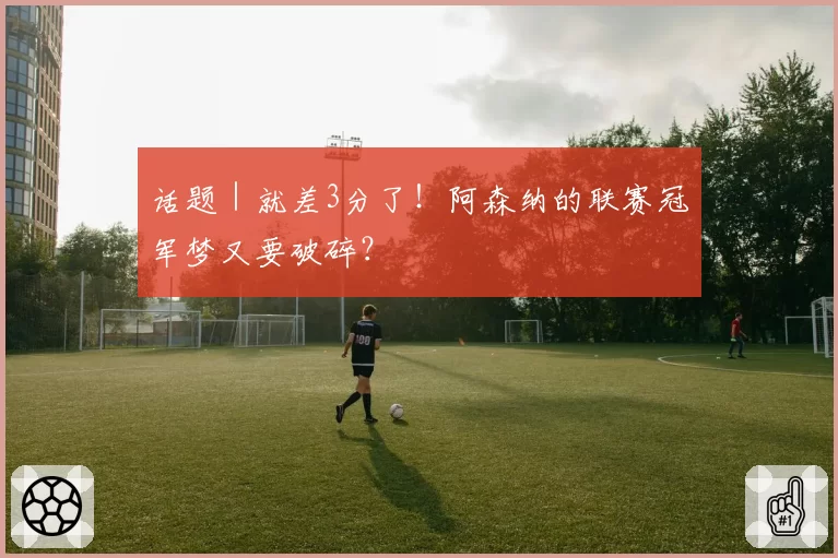 话题｜就差3分了！阿森纳的联赛冠军梦又要破碎？